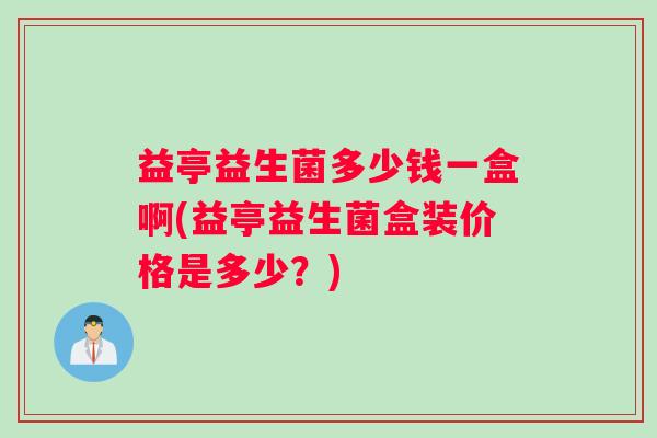 益亭益生菌多少钱一盒啊(益亭益生菌盒装价格是多少?) 益亭益生菌多少钱一盒啊(益亭益生菌盒装价格是多少?)