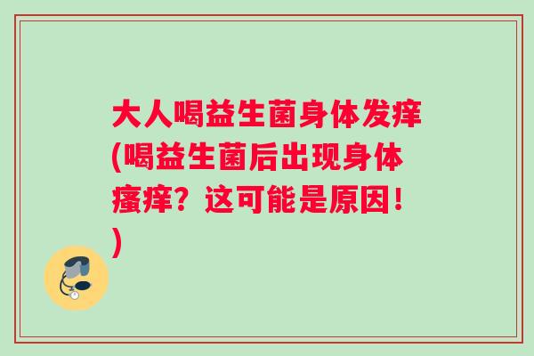 大人喝益生菌身体发痒(喝益生菌后出现身体瘙痒？这可能是原因！)