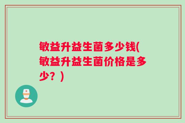 敏益升益生菌多少钱(敏益升益生菌价格是多少？)