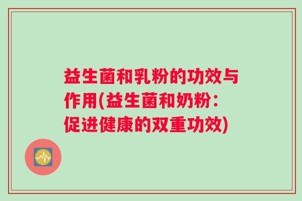 益生菌和乳粉的功效与作用(益生菌和奶粉：促进健康的双重功效)