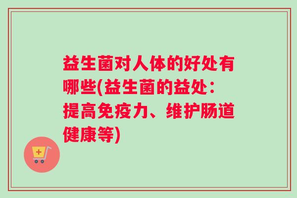益生菌对人体的好处有哪些(益生菌的益处：提高免疫力、维护肠道健康等)