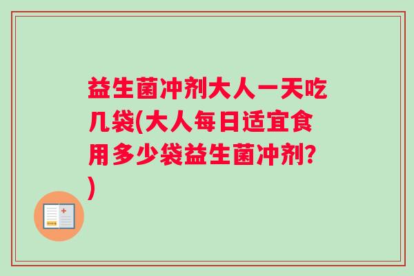 益生菌冲剂大人一天吃几袋(大人每日适宜食用多少袋益生菌冲剂?) 益生菌冲剂大人一天吃几袋(大人每日适宜食用多少袋益生菌冲剂?)