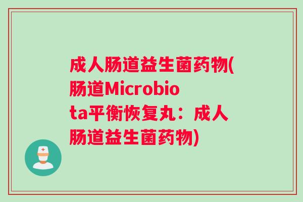 成人肠道益生菌药物(肠道Microbiota平衡恢复丸：成人肠道益生菌药物)