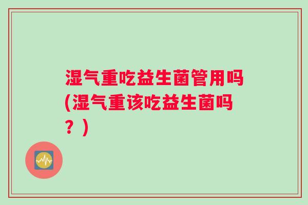 湿气重吃益生菌管用吗(湿气重该吃益生菌吗?) 湿气重吃益生菌管用吗(湿气重该吃益生菌吗?)