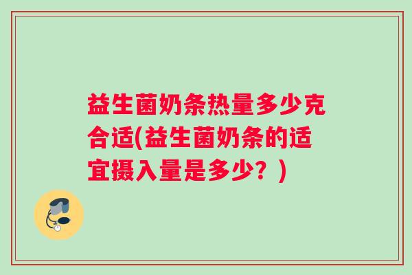 益生菌奶条热量多少克合适(益生菌奶条的适宜摄入量是多少？)