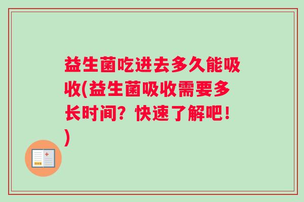 益生菌吃进去多久能吸收(益生菌吸收需要多长时间?快速了解吧!) 益生菌吃进去多久能吸收(益生菌吸收需要多长时间?快速了解吧!)