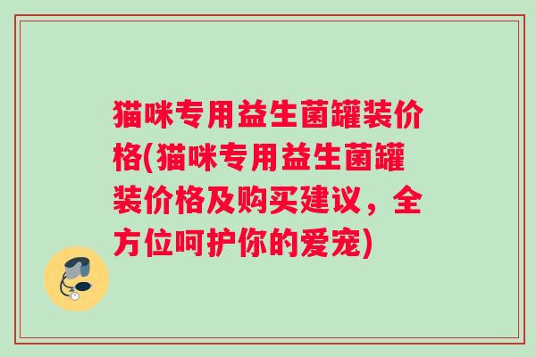 猫咪专用益生菌罐装价格(猫咪专用益生菌罐装价格及购买建议，全方位呵护你的爱宠)