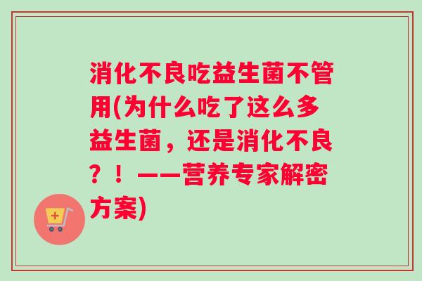 消化不良吃益生菌不管用(为什么吃了这么多益生菌，还是消化不良？！——营养专家解密方案)