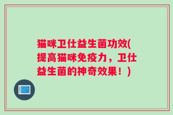 猫咪卫仕益生菌功效(提高猫咪免疫力，卫仕益生菌的神奇效果！)