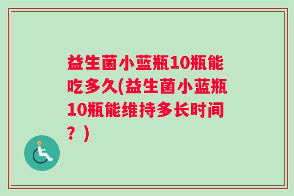 益生菌小蓝瓶10瓶能吃多久(益生菌小蓝瓶10瓶能维持多长时间？)