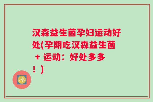汉森益生菌孕妇运动好处(孕期吃汉森益生菌 + 运动：好处多多！)