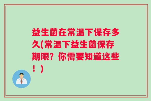 益生菌在常温下保存多久(常温下益生菌保存期限？你需要知道这些！)
