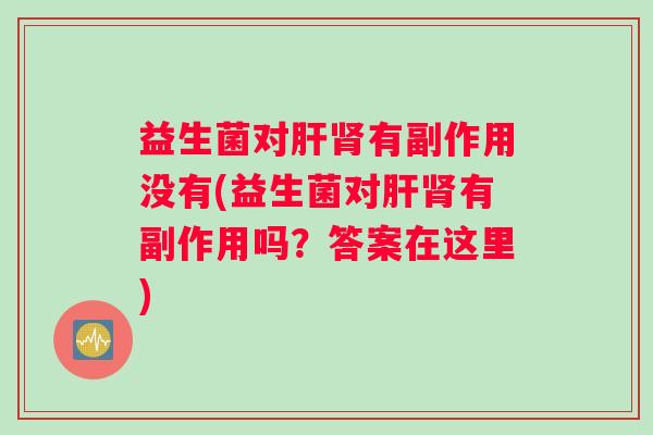 益生菌对肝肾有副作用没有(益生菌对肝肾有副作用吗？答案在这里)