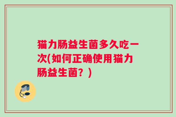 猫力肠益生菌多久吃一次(如何正确使用猫力肠益生菌？)