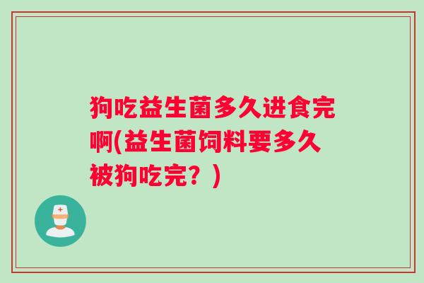 狗吃益生菌多久进食完啊(益生菌饲料要多久被狗吃完？)