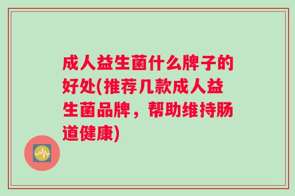 成人益生菌什么牌子的好处(推荐几款成人益生菌品牌，帮助维持肠道健康)
