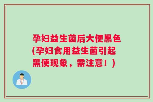 孕妇益生菌后大便黑色(孕妇食用益生菌引起黑便现象,需注意!) 孕妇益生菌后大便黑色(孕妇食用益生菌引起黑便现象,需注意!)
