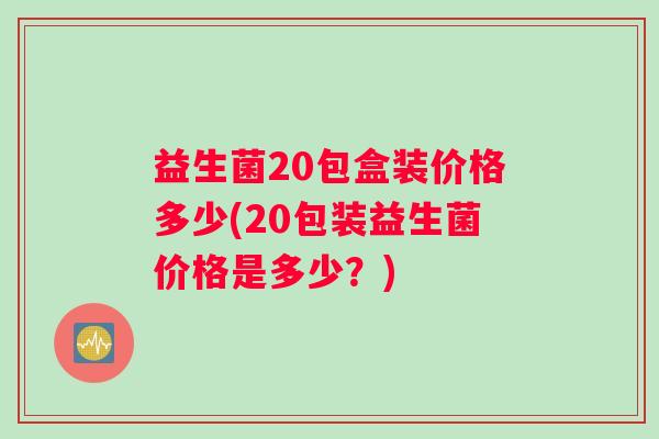 益生菌20包盒装价格多少(20包装益生菌价格是多少？)