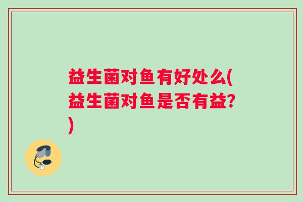 益生菌对鱼有好处么(益生菌对鱼是否有益？)