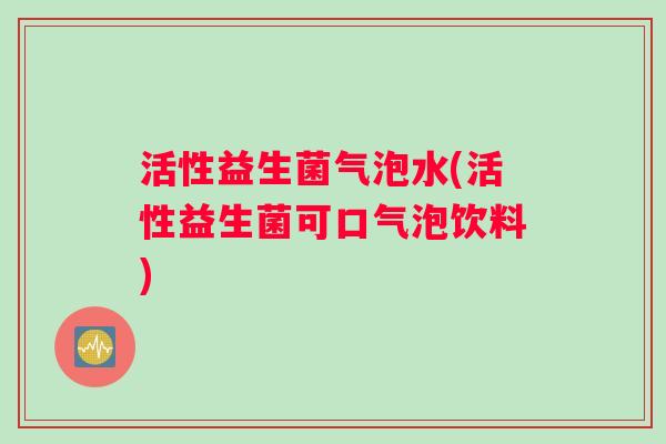 活性益生菌气泡水(活性益生菌可口气泡饮料)