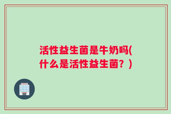 活性益生菌是牛奶吗(什么是活性益生菌？)