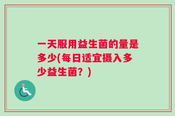 一天服用益生菌的量是多少(每日适宜摄入多少益生菌？)