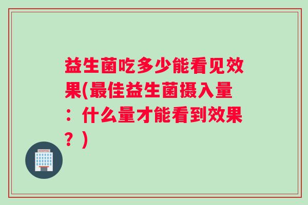 益生菌吃多少能看见效果(最佳益生菌摄入量：什么量才能看到效果？)