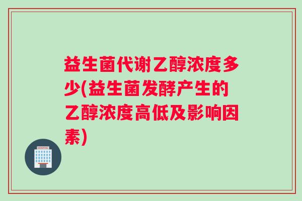益生菌代谢乙醇浓度多少(益生菌发酵产生的乙醇浓度高低及影响因素)