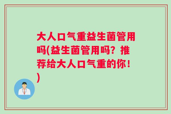 大人口气重益生菌管用吗(益生菌管用吗？推荐给大人口气重的你！)