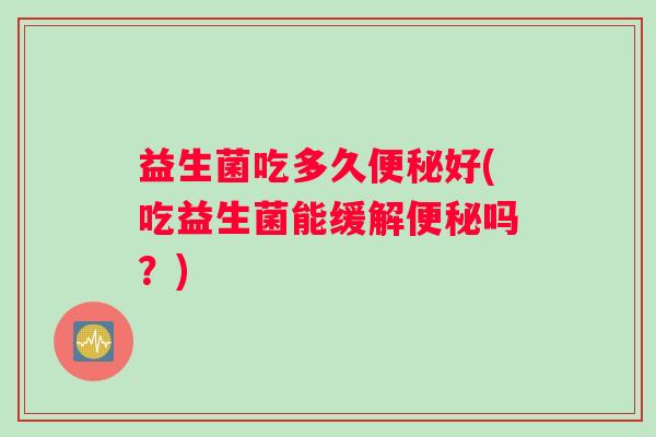 益生菌吃多久好(吃益生菌能缓解吗？)