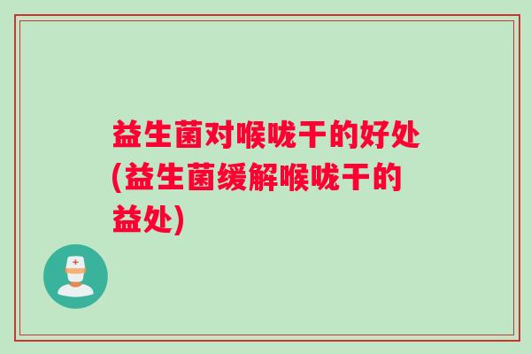 益生菌对喉咙干的好处(益生菌缓解喉咙干的益处)