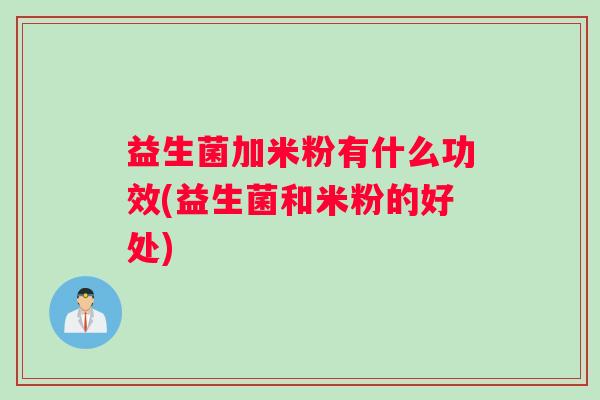 益生菌加米粉有什么功效(益生菌和米粉的好处)