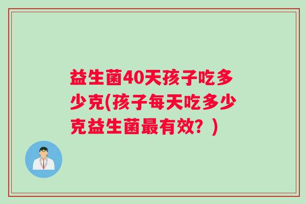 益生菌40天孩子吃多少克(孩子每天吃多少克益生菌最有效？)