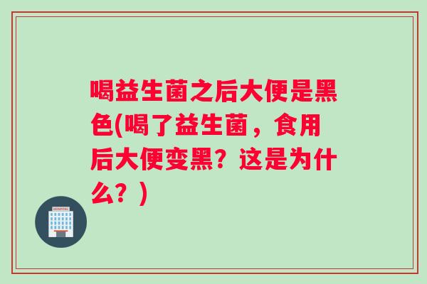 喝益生菌之后大便是黑色(喝了益生菌，食用后大便变黑？这是为什么？)