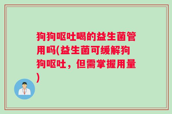 狗狗呕吐喝的益生菌管用吗(益生菌可缓解狗狗呕吐，但需掌握用量)