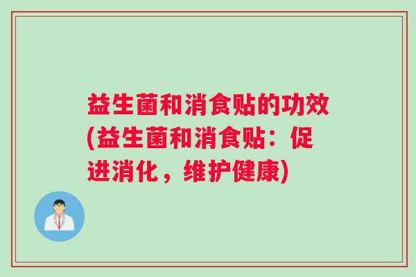益生菌和消食贴的功效(益生菌和消食贴：促进消化，维护健康)