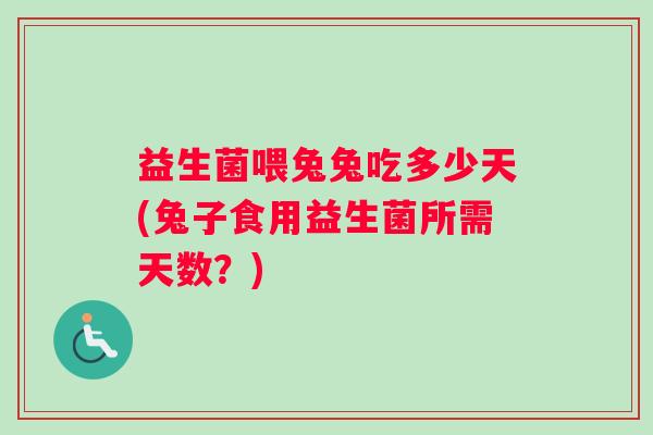 益生菌喂兔兔吃多少天(兔子食用益生菌所需天数？)