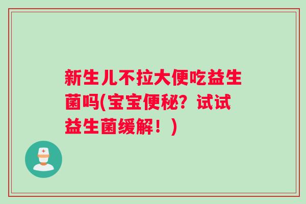 新生儿不拉大便吃益生菌吗(宝宝便秘？试试益生菌缓解！)