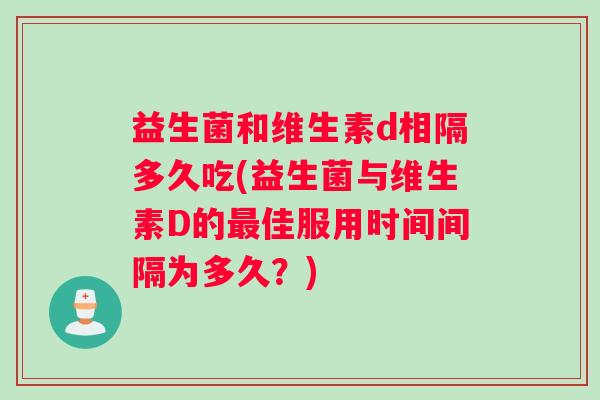 益生菌和维生素d相隔多久吃(益生菌与维生素D的最佳服用时间间隔为多久？)