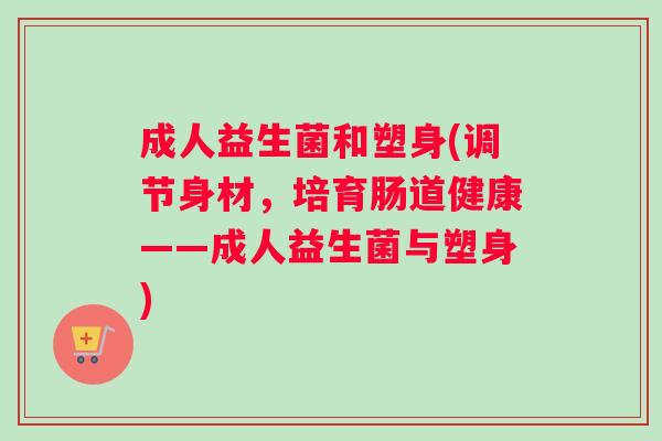 成人益生菌和塑身(调节身材，培育肠道健康——成人益生菌与塑身)