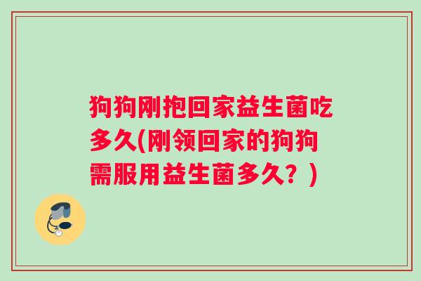 狗狗刚抱回家益生菌吃多久(刚领回家的狗狗需服用益生菌多久？)