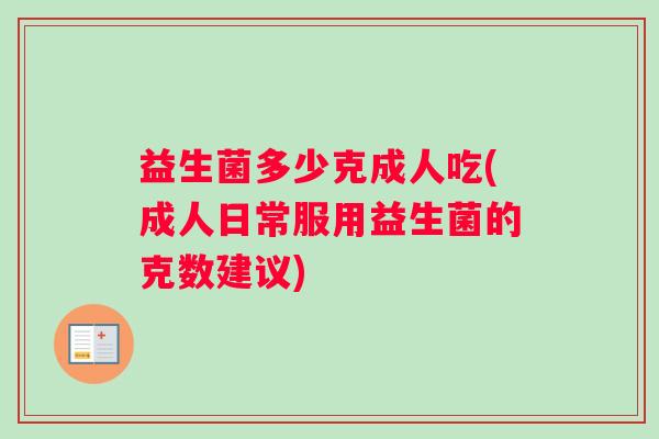 益生菌多少克成人吃(成人日常服用益生菌的克数建议)