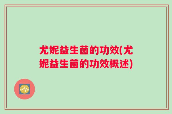 尤妮益生菌的功效(尤妮益生菌的功效概述)