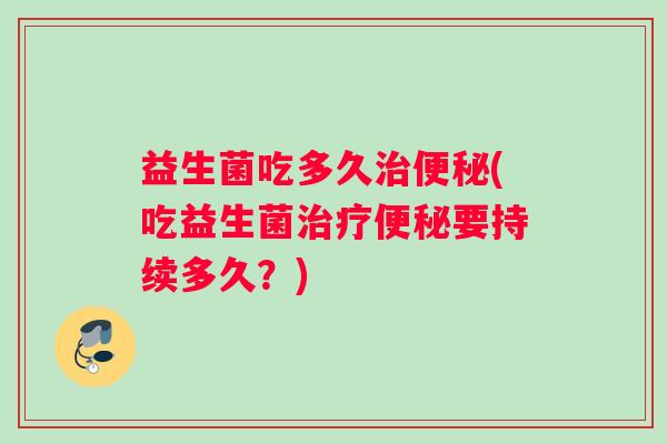 益生菌吃多久(吃益生菌要持续多久？)
