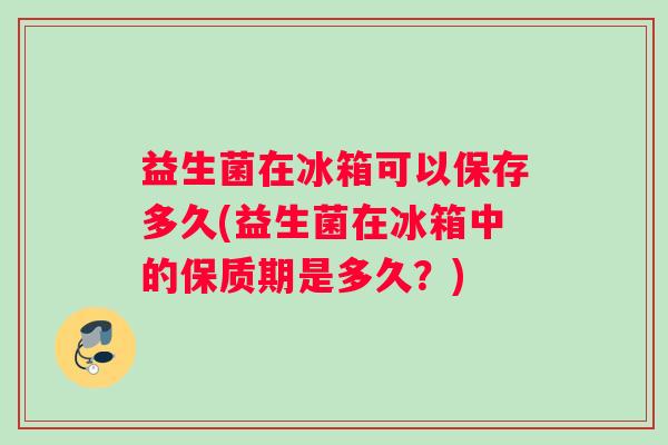 益生菌在冰箱可以保存多久(益生菌在冰箱中的保质期是多久？)