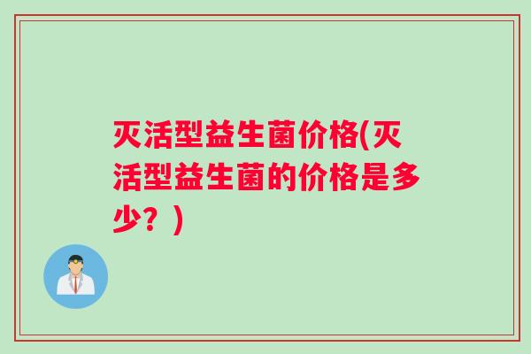灭活型益生菌价格(灭活型益生菌的价格是多少？)