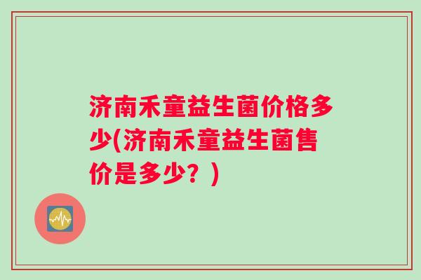 济南禾童益生菌价格多少(济南禾童益生菌售价是多少?) 济南禾童益生菌价格多少(济南禾童益生菌售价是多少?)