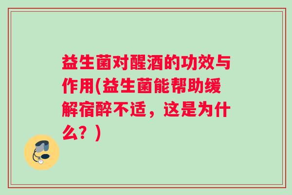 益生菌对醒酒的功效与作用(益生菌能帮助缓解宿醉不适，这是为什么？)
