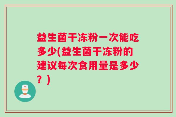 益生菌干冻粉一次能吃多少(益生菌干冻粉的建议每次食用量是多少？)