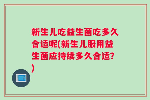新生儿吃益生菌吃多久合适呢(新生儿服用益生菌应持续多久合适？)